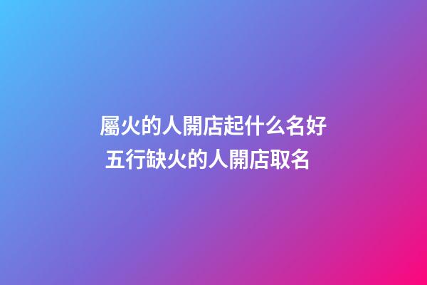 屬火的人開店起什么名好 五行缺火的人開店取名-第1張-店鋪起名-玄機派